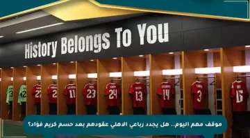 موقف مهم اليوم.. هل يجدد رباعي الأهلي عقودهم بعد حسم كريم فؤاد؟